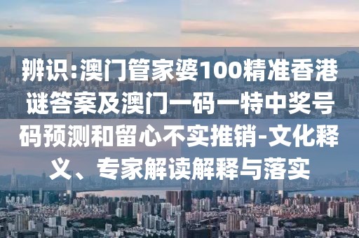 辨識:澳門管家婆100精準香港謎答案及澳門一碼一特中獎號碼預(yù)測和留心不實推銷-文化釋義、專家解讀解釋與落實
