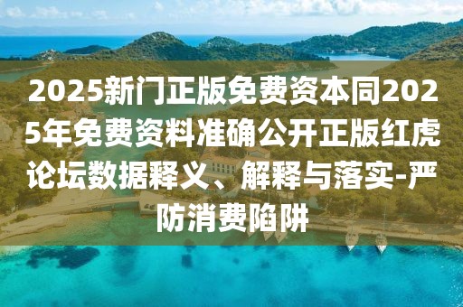 2025新門正版免費(fèi)資本同2025年免費(fèi)資料準(zhǔn)確公開正版紅虎論壇數(shù)據(jù)釋義、解釋與落實(shí)-嚴(yán)防消費(fèi)陷阱