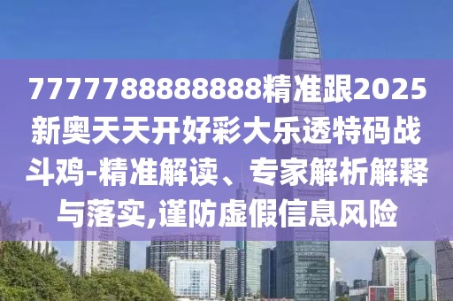 7777788888888精準跟2025新奧天天開好彩大樂透特碼戰(zhàn)斗雞-精準解讀、專家解析解釋與落實,謹防虛假信息風險