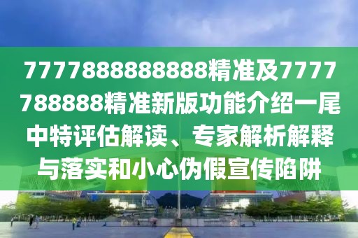 7777888888888精準及7777788888精準新版功能介紹一尾中特評估解讀、專家解析解釋與落實和小心偽假宣傳陷阱