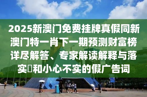 2025新澳門免費(fèi)掛牌真假同新澳門特一肖下一期預(yù)測(cè)財(cái)富榜詳盡解答、專家解讀解釋與落實(shí)?和小心不實(shí)的假?gòu)V告詞
