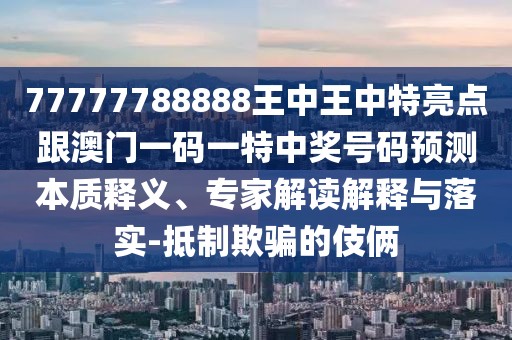 77777788888王中王中特亮點跟澳門一碼一特中獎號碼預(yù)測本質(zhì)釋義、專家解讀解釋與落實-抵制欺騙的伎倆